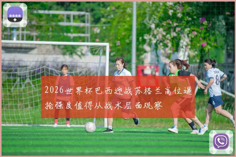 2026世界杯巴西迎战苏格兰高位逼抢强度值得从战术层面观察