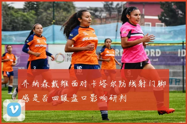 乔纳森戴维面对卡塔尔防线射门脚感是否回暖盘口影响研判