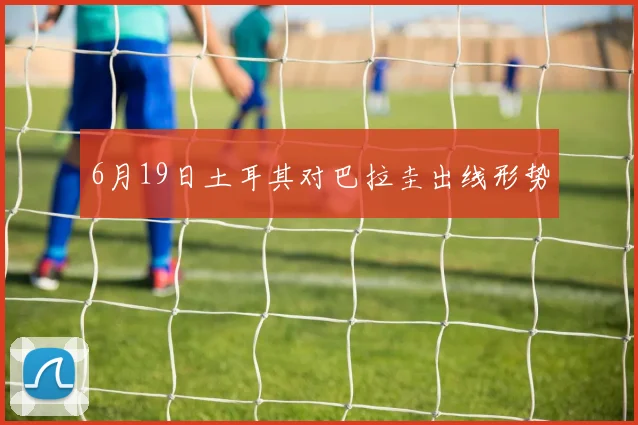 6月19日土耳其对巴拉圭出线形势