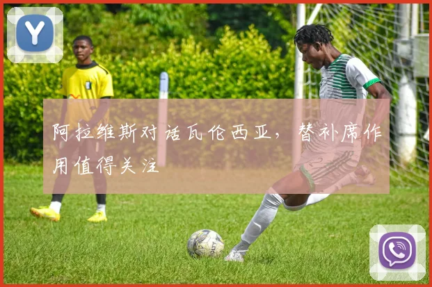 阿拉维斯对话瓦伦西亚,替补席作用值得关注