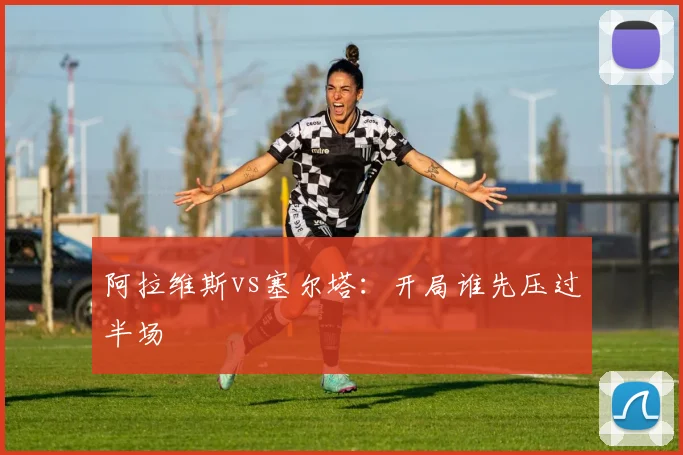 阿拉维斯vs塞尔塔:开局谁先压过半场