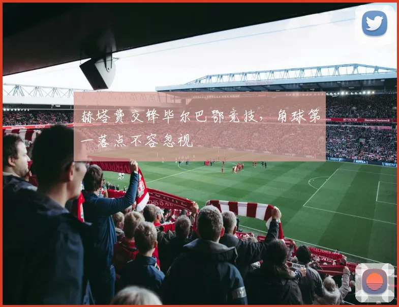 赫塔费交锋毕尔巴鄂竞技,角球第一落点不容忽视