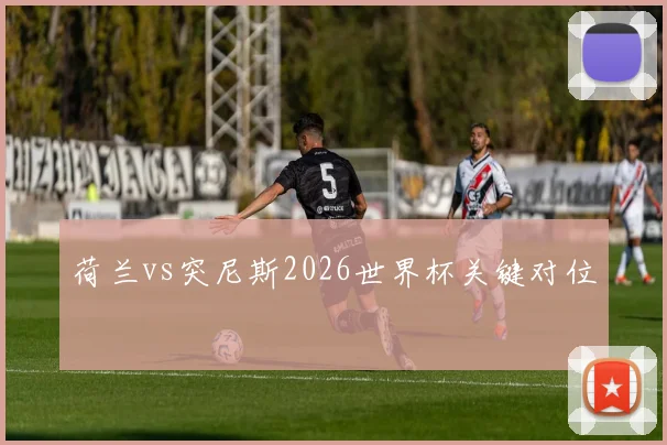 荷兰vs突尼斯2026世界杯关键对位