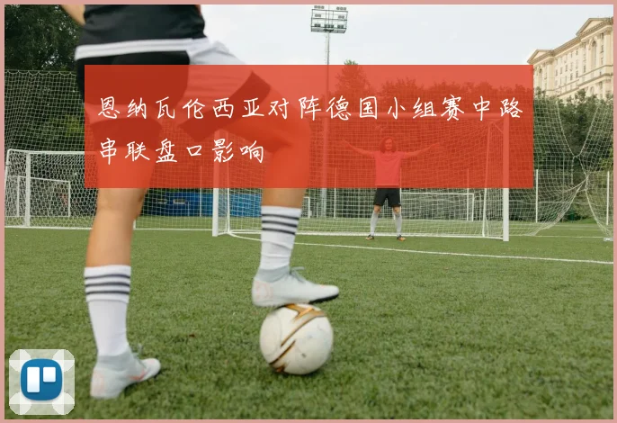 恩纳瓦伦西亚对阵德国小组赛中路串联盘口影响