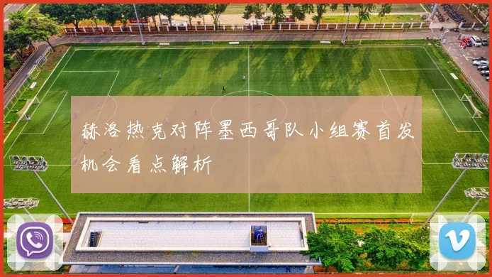 赫洛热克对阵墨西哥队小组赛首发机会看点解析