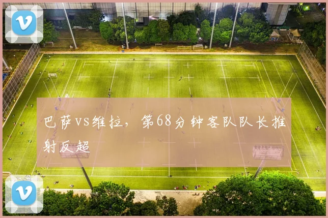 巴萨vs维拉，第68分钟客队队长推射反超