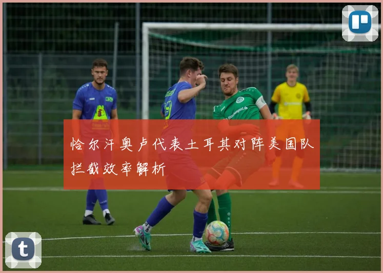 恰尔汗奥卢代表土耳其对阵美国队拦截效率解析
