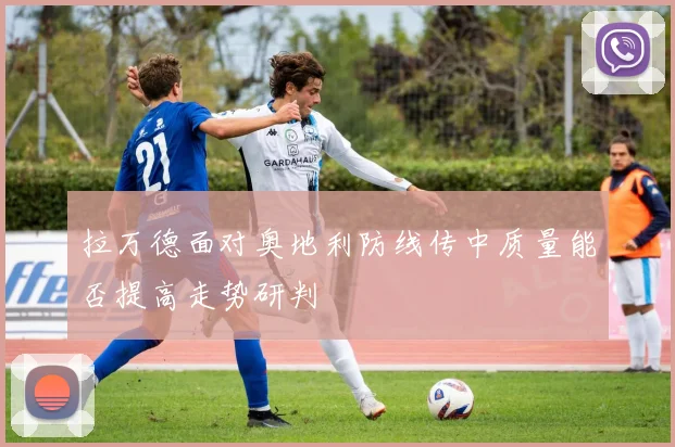 拉万德面对奥地利防线传中质量能否提高走势研判