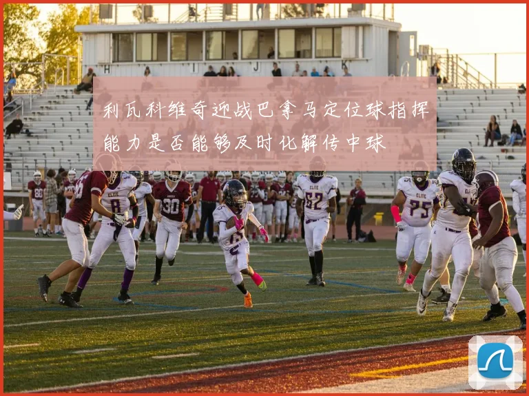 利瓦科维奇迎战巴拿马定位球指挥能力是否能够及时化解传中球