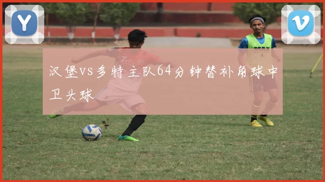 汉堡vs多特主队64分钟替补角球中卫头球