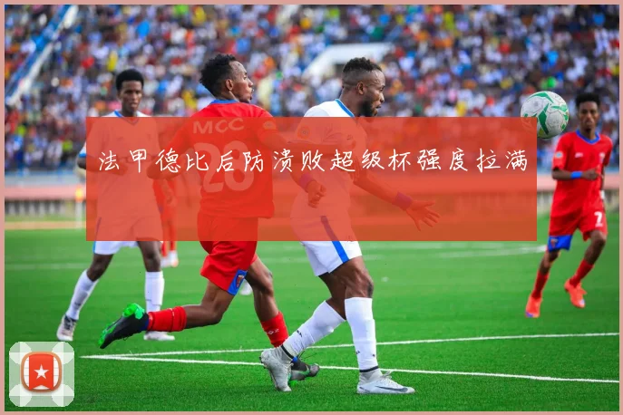 法甲德比后防溃败超级杯强度拉满
