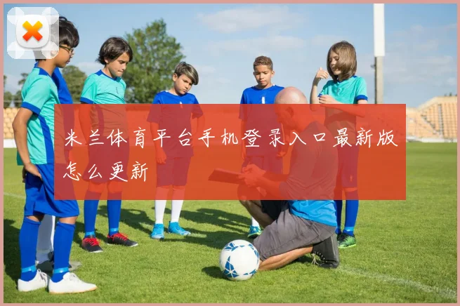米兰体育平台手机登录入口最新版怎么更新