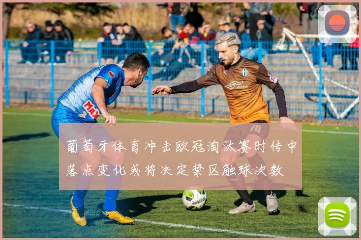 葡萄牙体育冲击欧冠淘汰赛时传中落点变化或将决定禁区触球次数