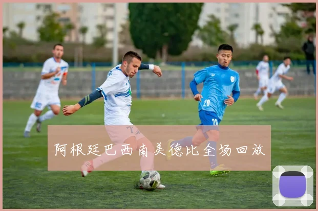 阿根廷巴西南美德比全场回放
