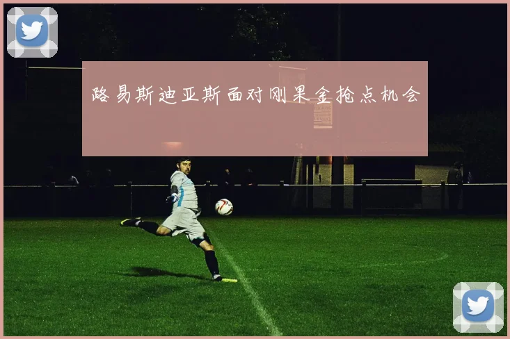 路易斯迪亚斯面对刚果金抢点机会