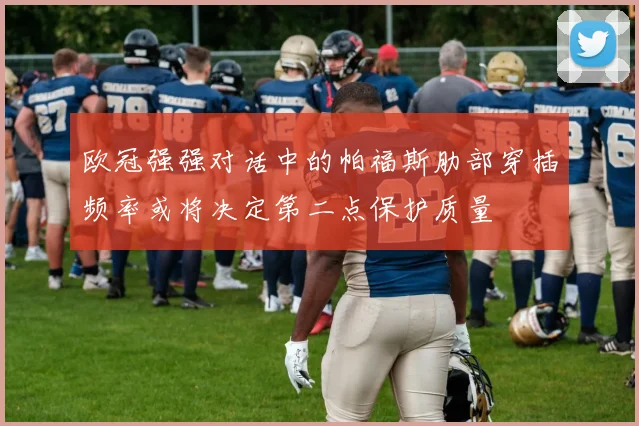 欧冠强强对话中的帕福斯肋部穿插频率或将决定第二点保护质量