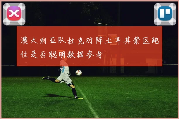 澳大利亚队杜克对阵土耳其禁区跑位是否聪明数据参考