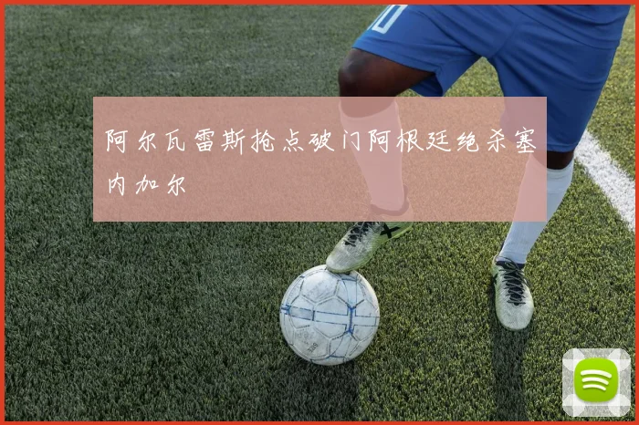 阿尔瓦雷斯抢点破门阿根廷绝杀塞内加尔
