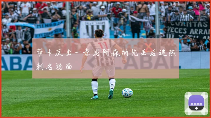 萨卡反击一条龙阿森纳先丢后追热刺名场面